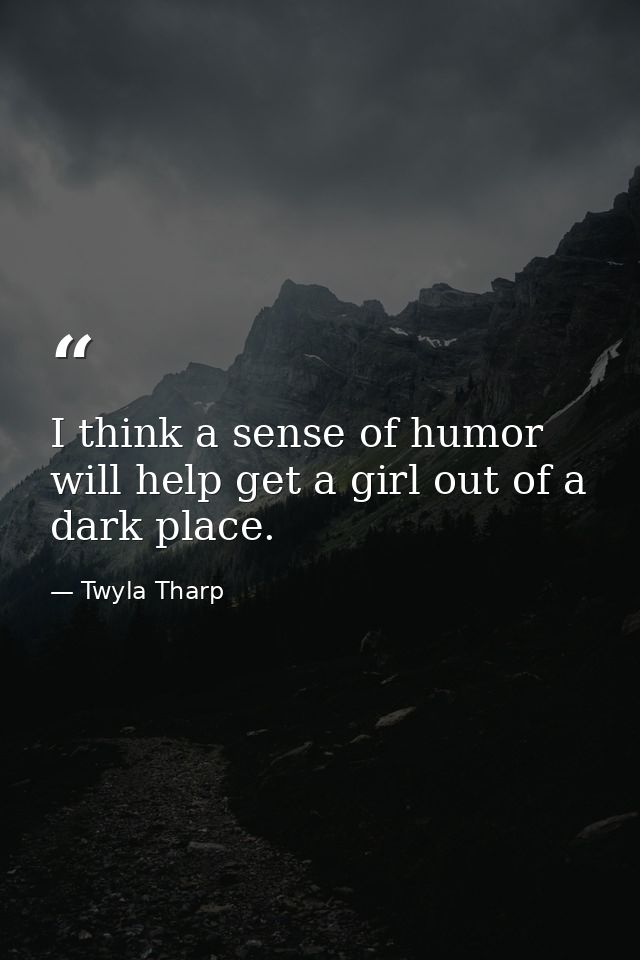 I think a sense of humor will help get a girl out of a dark place. — Twyla Tharp