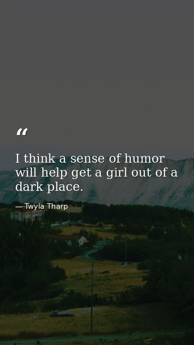 I think a sense of humor will help get a girl out of a dark place. — Twyla Tharp