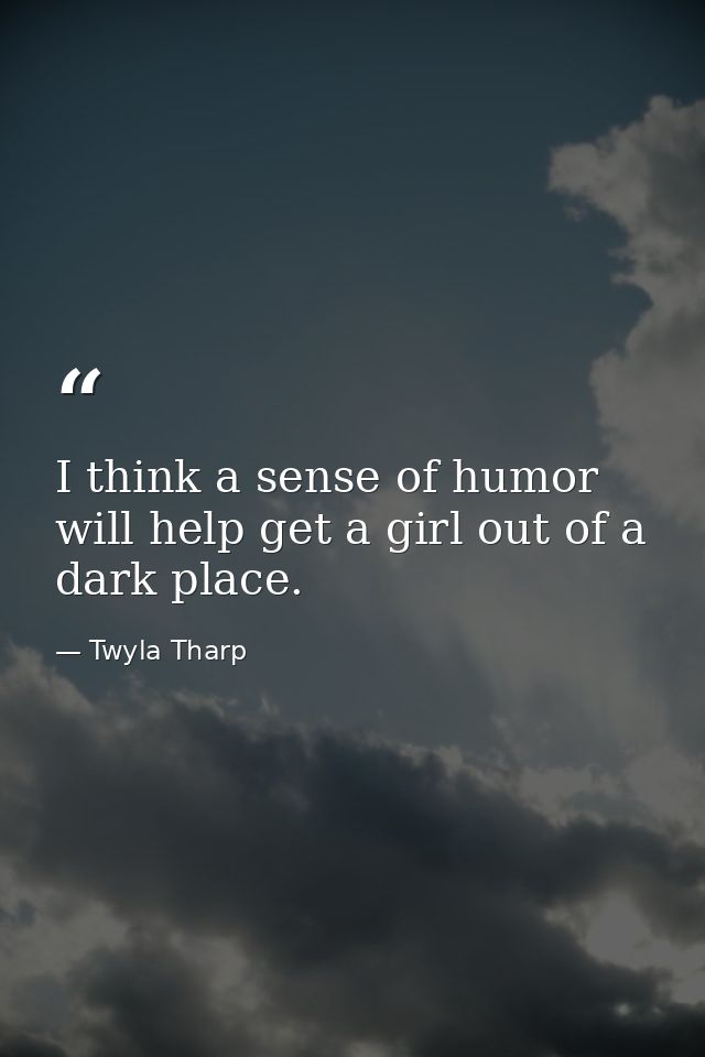 I think a sense of humor will help get a girl out of a dark place. — Twyla Tharp
