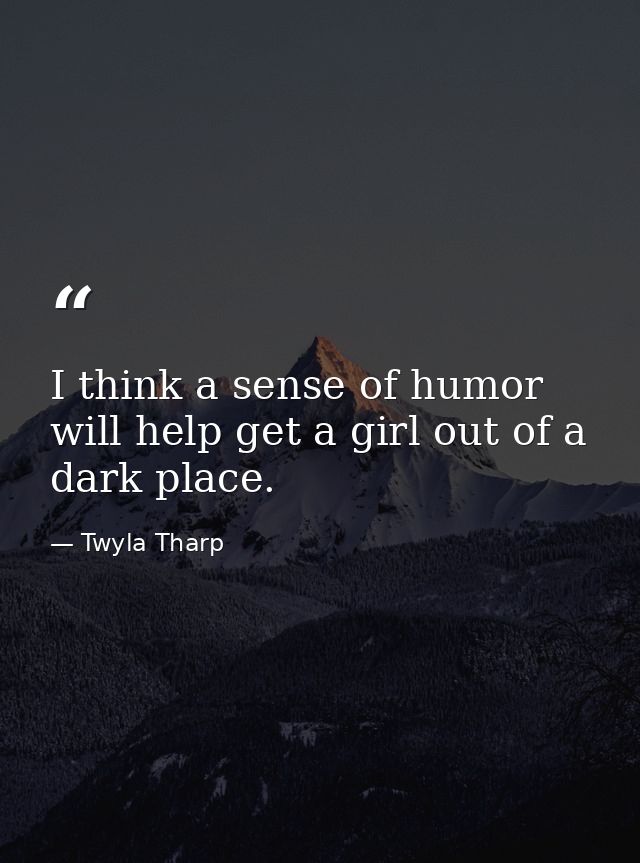 I think a sense of humor will help get a girl out of a dark place. — Twyla Tharp
