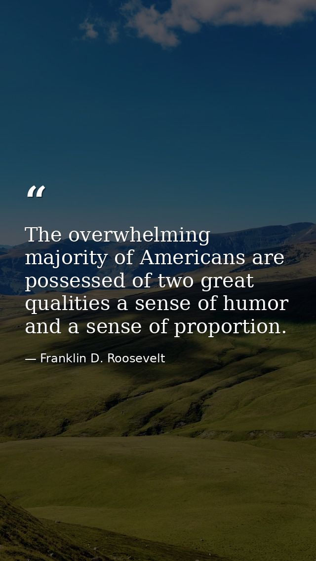 The overwhelming majority of Americans are possessed of two great qualities a sense of humor and a sense of proportion. — Franklin D. Roosevelt