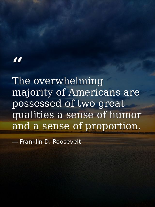 The overwhelming majority of Americans are possessed of two great qualities a sense of humor and a sense of proportion. — Franklin D. Roosevelt