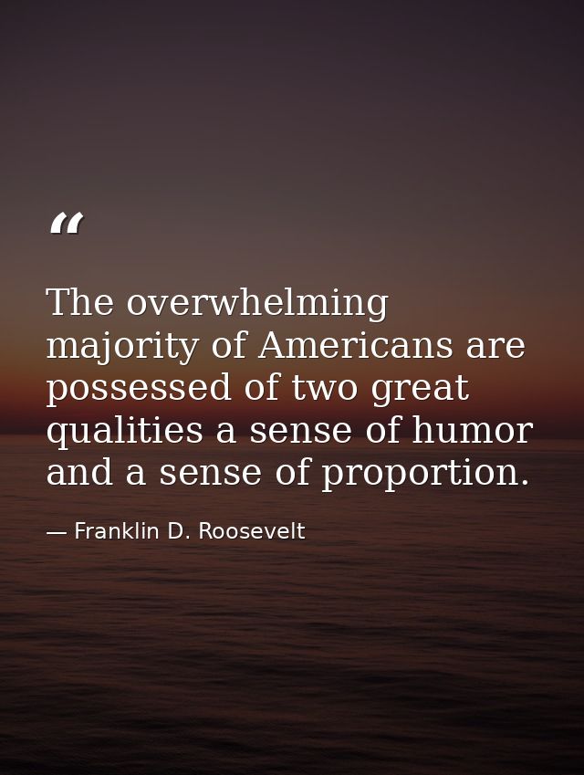 The overwhelming majority of Americans are possessed of two great qualities a sense of humor and a sense of proportion. — Franklin D. Roosevelt