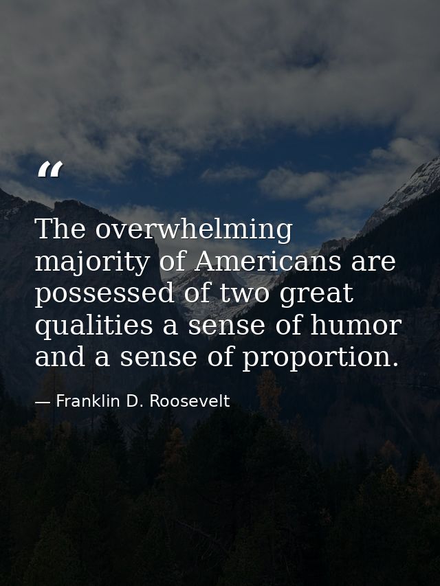 The overwhelming majority of Americans are possessed of two great qualities a sense of humor and a sense of proportion. — Franklin D. Roosevelt