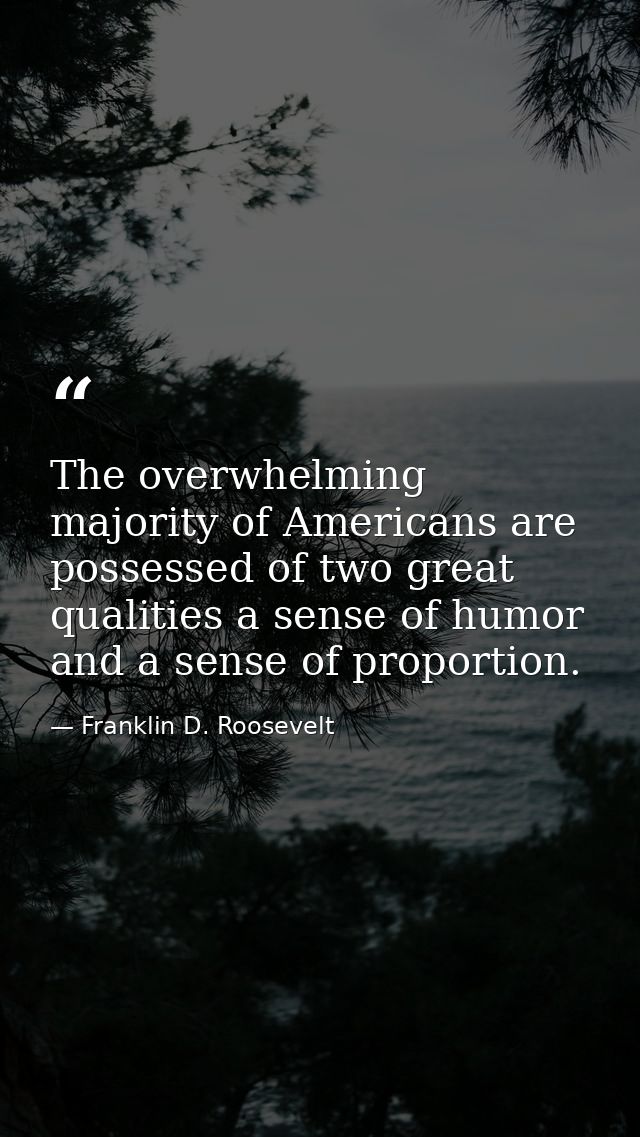 The overwhelming majority of Americans are possessed of two great qualities a sense of humor and a sense of proportion. — Franklin D. Roosevelt