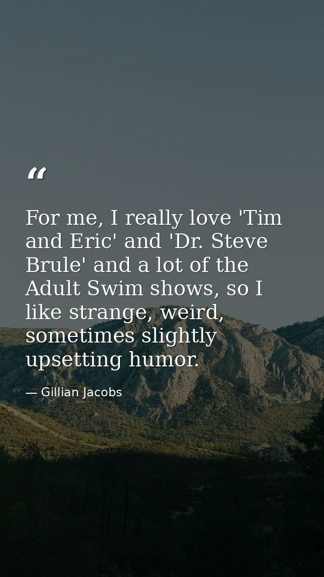 For me, I really love 'Tim and Eric' and 'Dr. Steve Brule' and a lot of the Adult Swim shows, so I like strange, weird,  — Gillian Jacobs