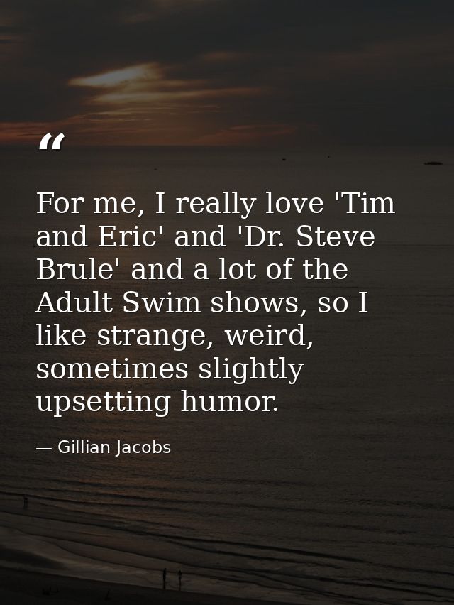 For me, I really love 'Tim and Eric' and 'Dr. Steve Brule' and a lot of the Adult Swim shows, so I like strange, weird,  — Gillian Jacobs