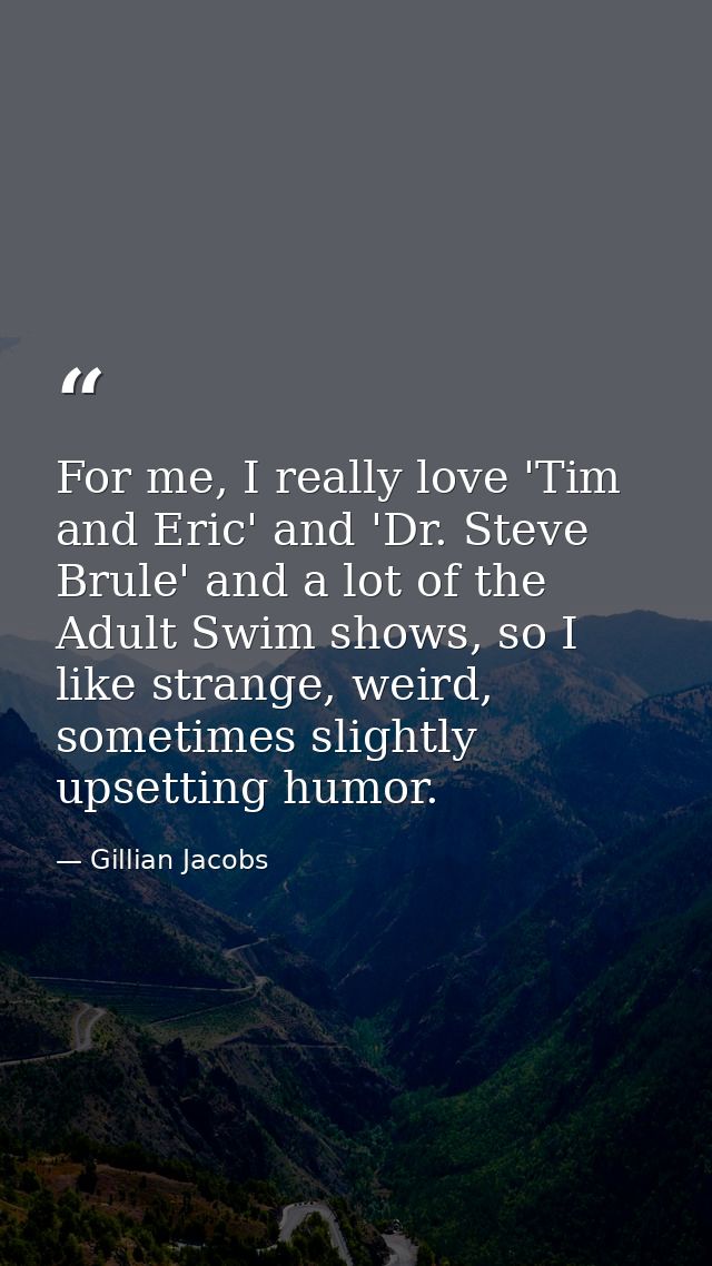 For me, I really love 'Tim and Eric' and 'Dr. Steve Brule' and a lot of the Adult Swim shows, so I like strange, weird,  — Gillian Jacobs