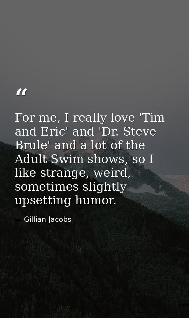For me, I really love 'Tim and Eric' and 'Dr. Steve Brule' and a lot of the Adult Swim shows, so I like strange, weird,  — Gillian Jacobs