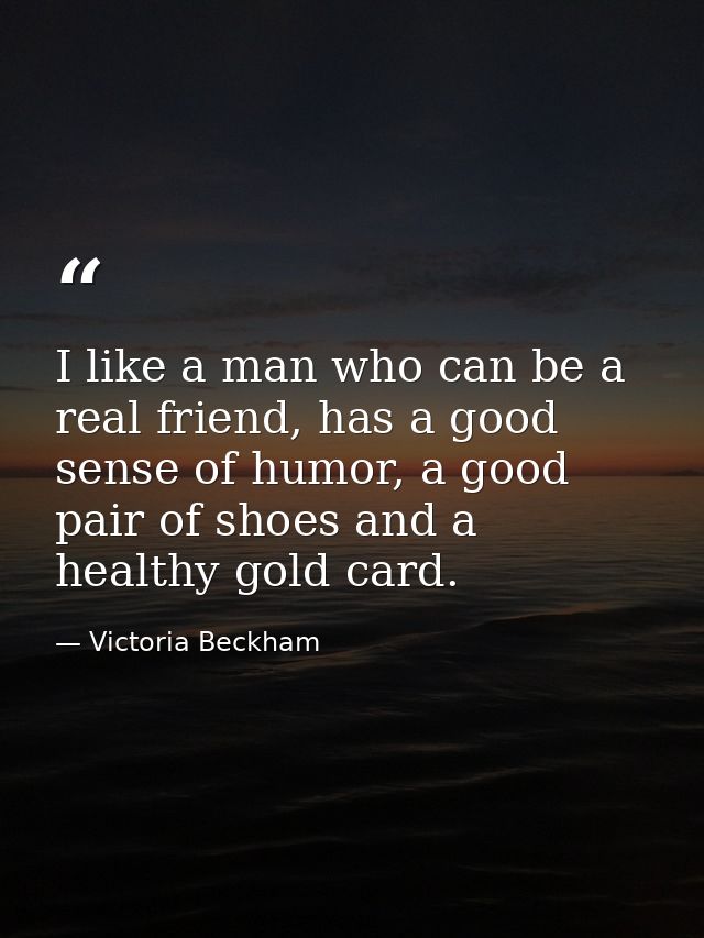 I like a man who can be a real friend, has a good sense of humor, a good pair of shoes and a healthy gold card. — Victoria Beckham
