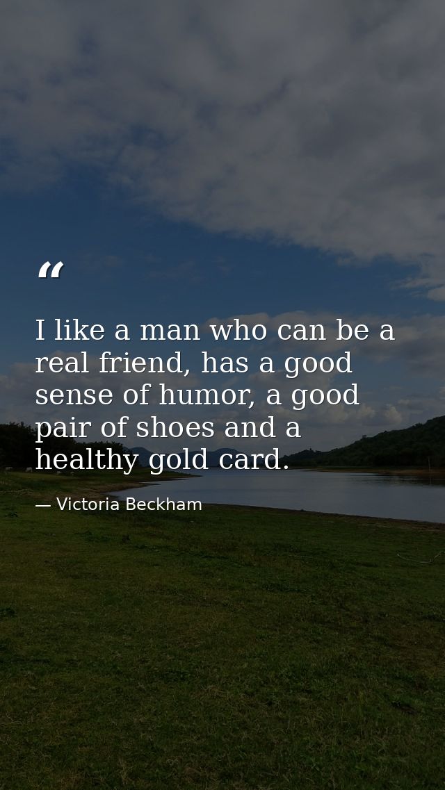 I like a man who can be a real friend, has a good sense of humor, a good pair of shoes and a healthy gold card. — Victoria Beckham