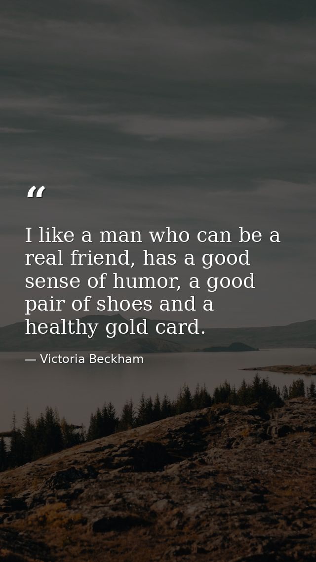 I like a man who can be a real friend, has a good sense of humor, a good pair of shoes and a healthy gold card. — Victoria Beckham