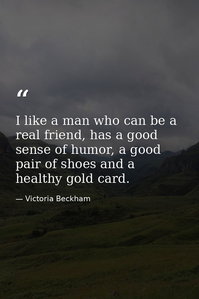 I like a man who can be a real friend, has a good sense of humor, a good pair of shoes and a healthy gold card. — Victoria Beckham