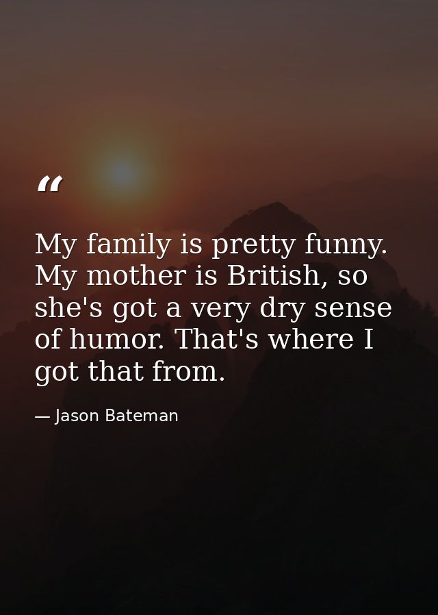 My family is pretty funny. My mother is British, so she's got a very dry sense of humor. That's where I got that from. — Jason Bateman