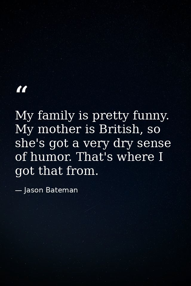 My family is pretty funny. My mother is British, so she's got a very dry sense of humor. That's where I got that from. — Jason Bateman