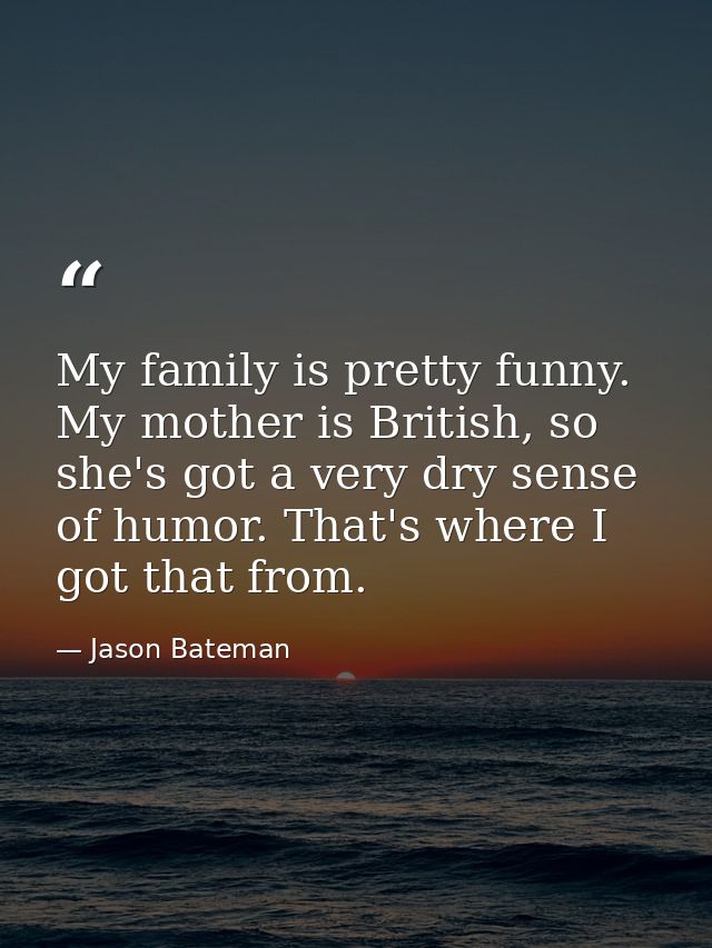 My family is pretty funny. My mother is British, so she's got a very dry sense of humor. That's where I got that from. — Jason Bateman