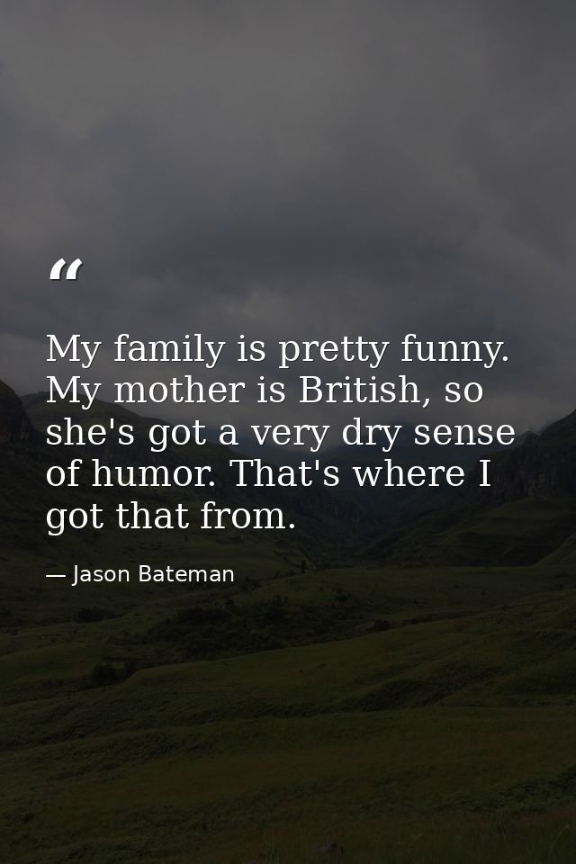 My family is pretty funny. My mother is British, so she's got a very dry sense of humor. That's where I got that from. — Jason Bateman