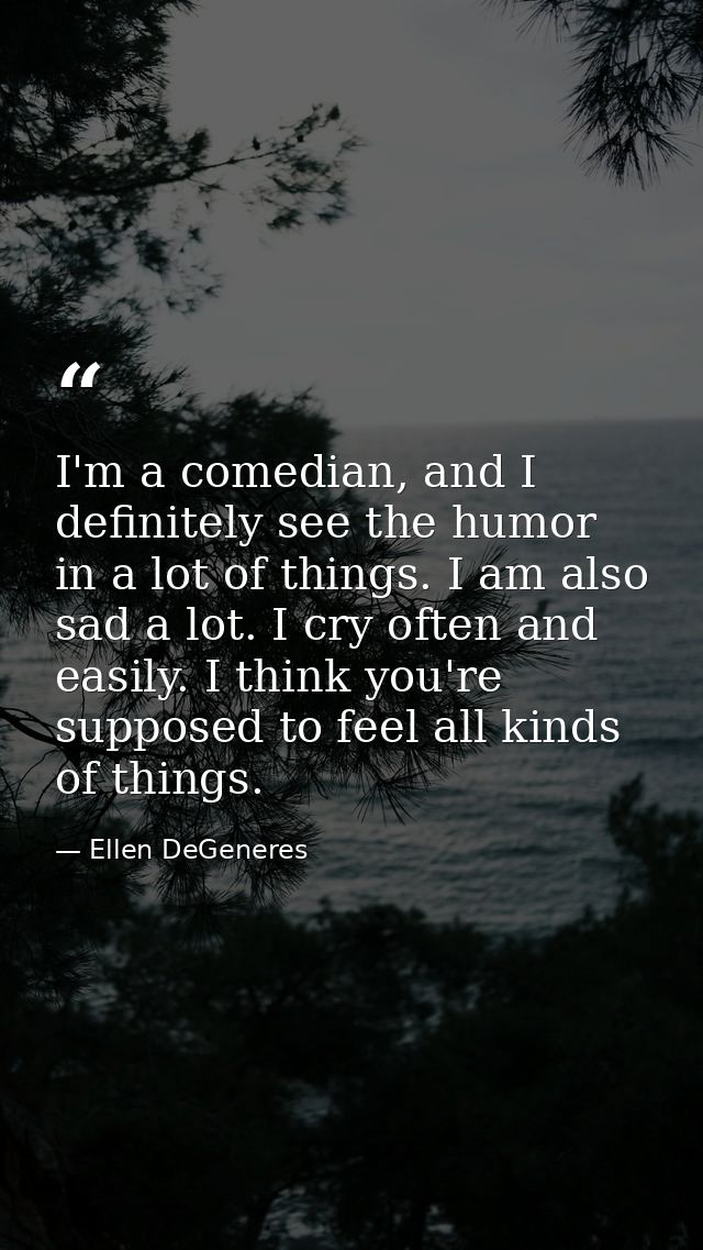 I'm a comedian, and I definitely see the humor in a lot of things. I am also sad a lot. I cry often and easily. I think  — Ellen DeGeneres