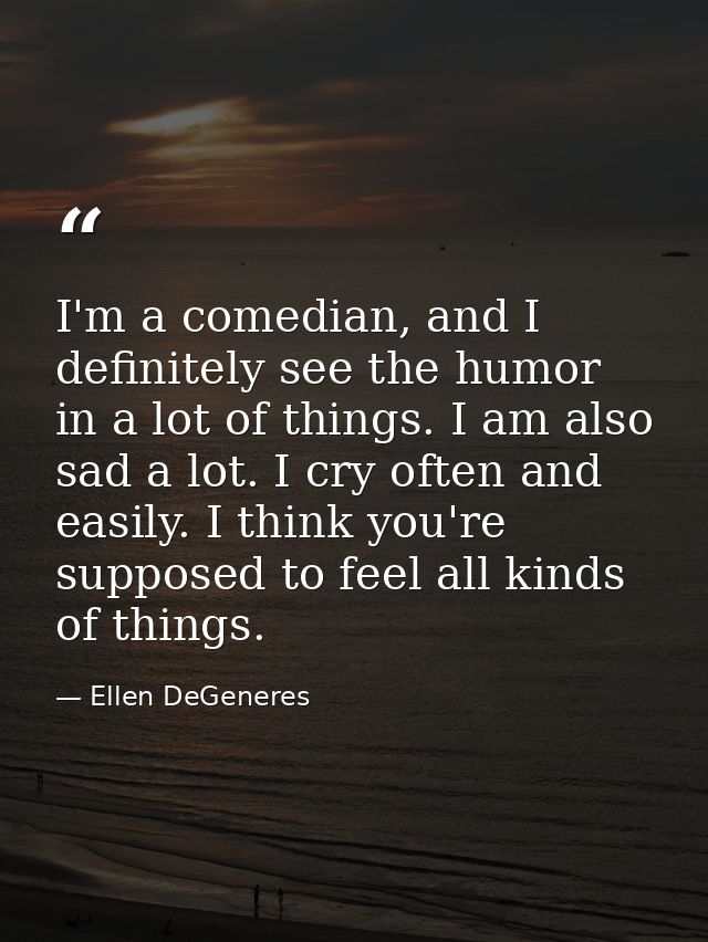 I'm a comedian, and I definitely see the humor in a lot of things. I am also sad a lot. I cry often and easily. I think  — Ellen DeGeneres