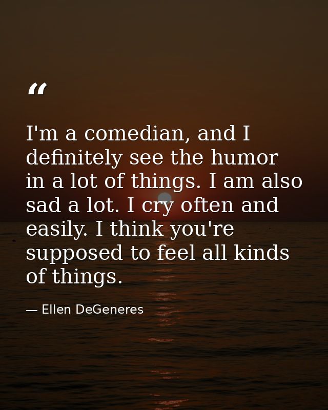 I'm a comedian, and I definitely see the humor in a lot of things. I am also sad a lot. I cry often and easily. I think  — Ellen DeGeneres