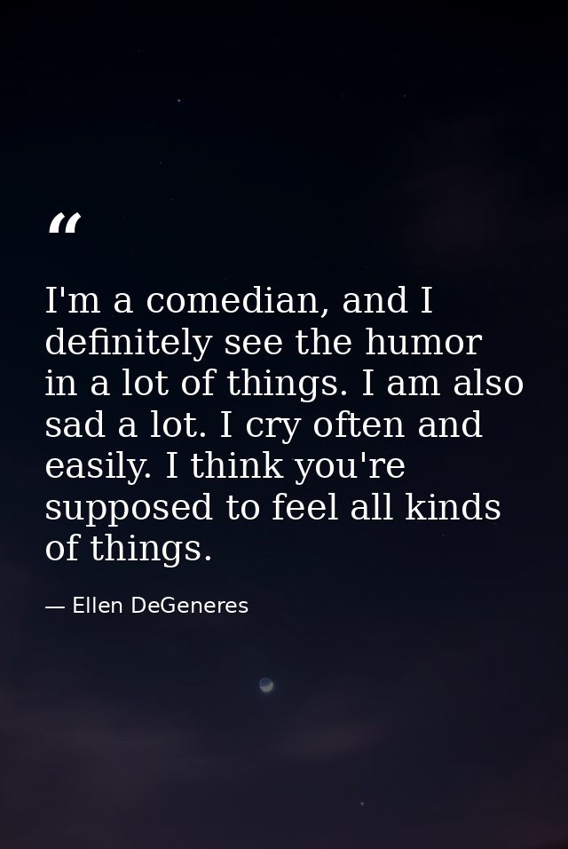 I'm a comedian, and I definitely see the humor in a lot of things. I am also sad a lot. I cry often and easily. I think  — Ellen DeGeneres