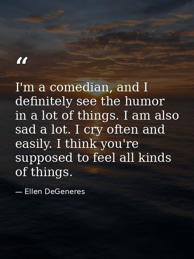 I'm a comedian, and I definitely see the humor in a lot of things. I am also sad a lot. I cry often and easily. I think  — Ellen DeGeneres