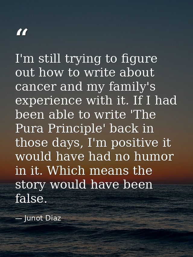 I'm still trying to figure out how to write about cancer and my family's experience with it. If I had been able to write — Junot Diaz