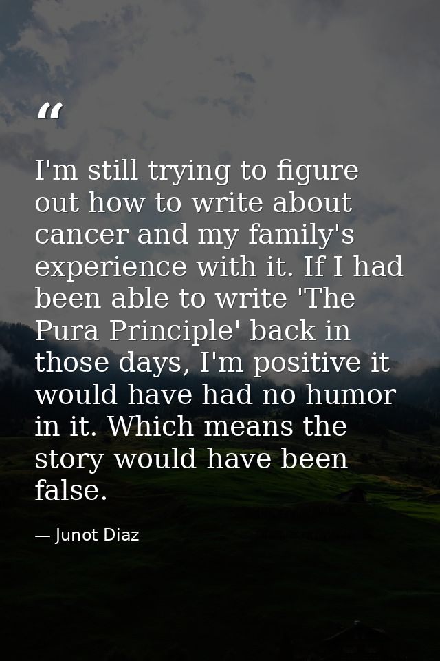 I'm still trying to figure out how to write about cancer and my family's experience with it. If I had been able to write — Junot Diaz