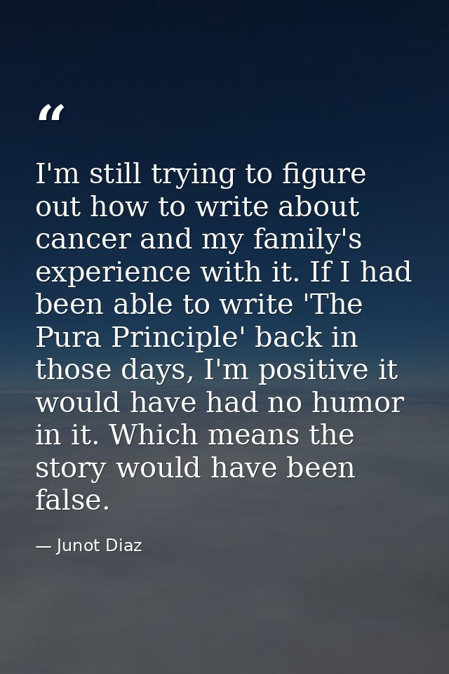 I'm still trying to figure out how to write about cancer and my family's experience with it. If I had been able to write — Junot Diaz