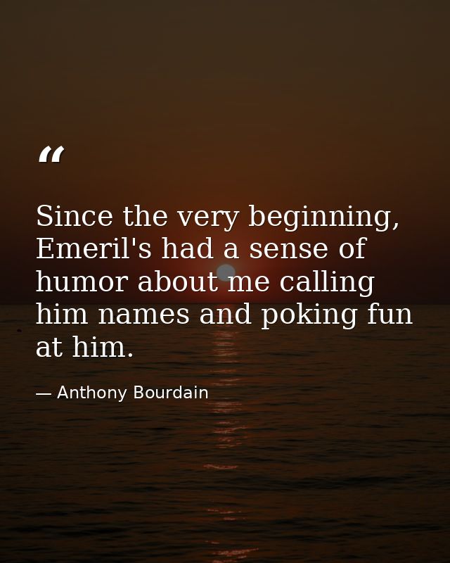 Since the very beginning, Emeril's had a sense of humor about me calling him names and poking fun at him. — Anthony Bourdain