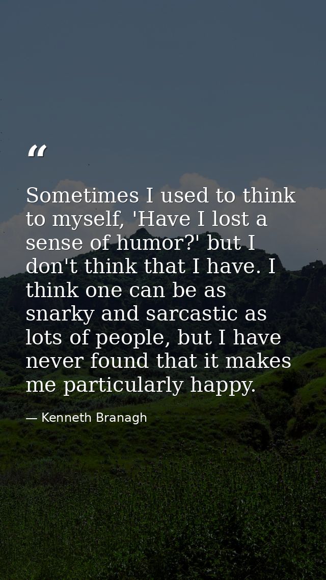 Sometimes I used to think to myself, 'Have I lost a sense of humor?' but I don't think that I have. I think one can be a — Kenneth Branagh