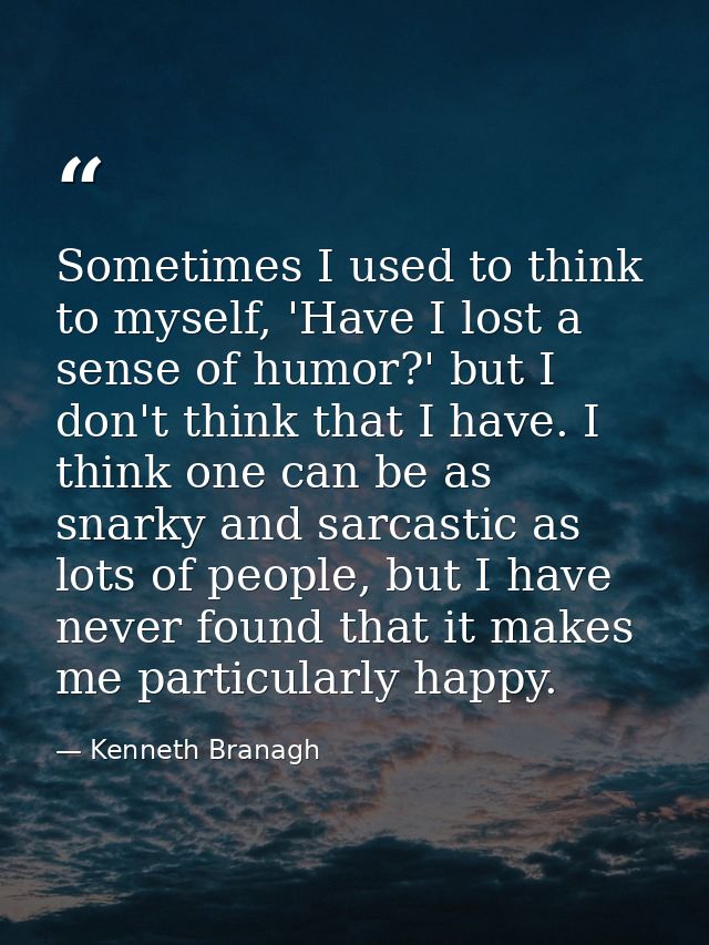 Sometimes I used to think to myself, 'Have I lost a sense of humor?' but I don't think that I have. I think one can be a — Kenneth Branagh