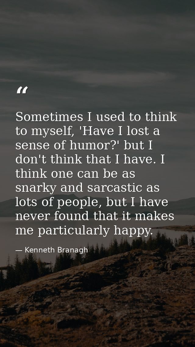 Sometimes I used to think to myself, 'Have I lost a sense of humor?' but I don't think that I have. I think one can be a — Kenneth Branagh