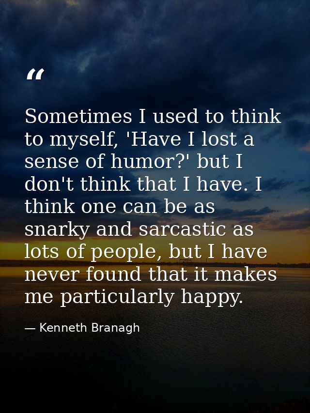 Sometimes I used to think to myself, 'Have I lost a sense of humor?' but I don't think that I have. I think one can be a — Kenneth Branagh