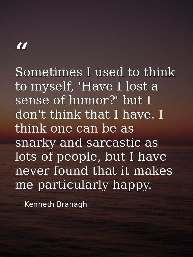 Sometimes I used to think to myself, 'Have I lost a sense of humor?' but I don't think that I have. I think one can be a — Kenneth Branagh