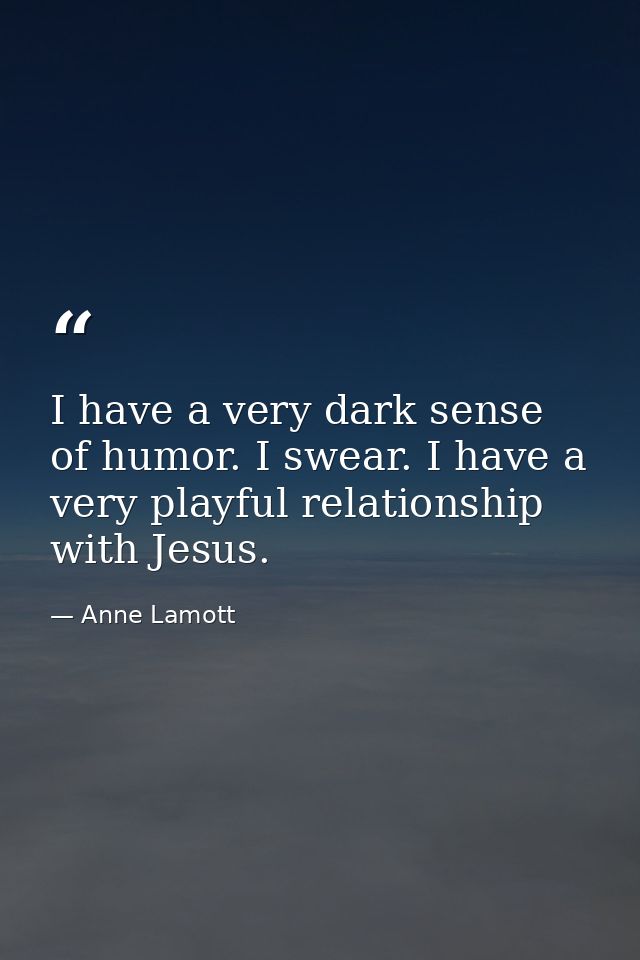 I have a very dark sense of humor. I swear. I have a very playful relationship with Jesus. — Anne Lamott
