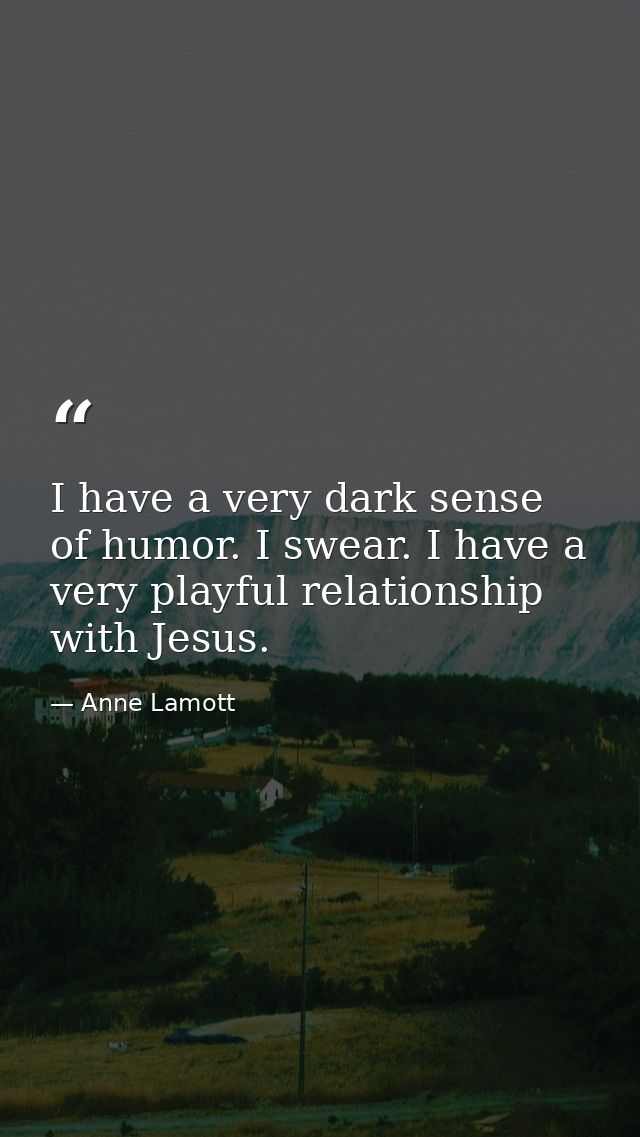 I have a very dark sense of humor. I swear. I have a very playful relationship with Jesus. — Anne Lamott