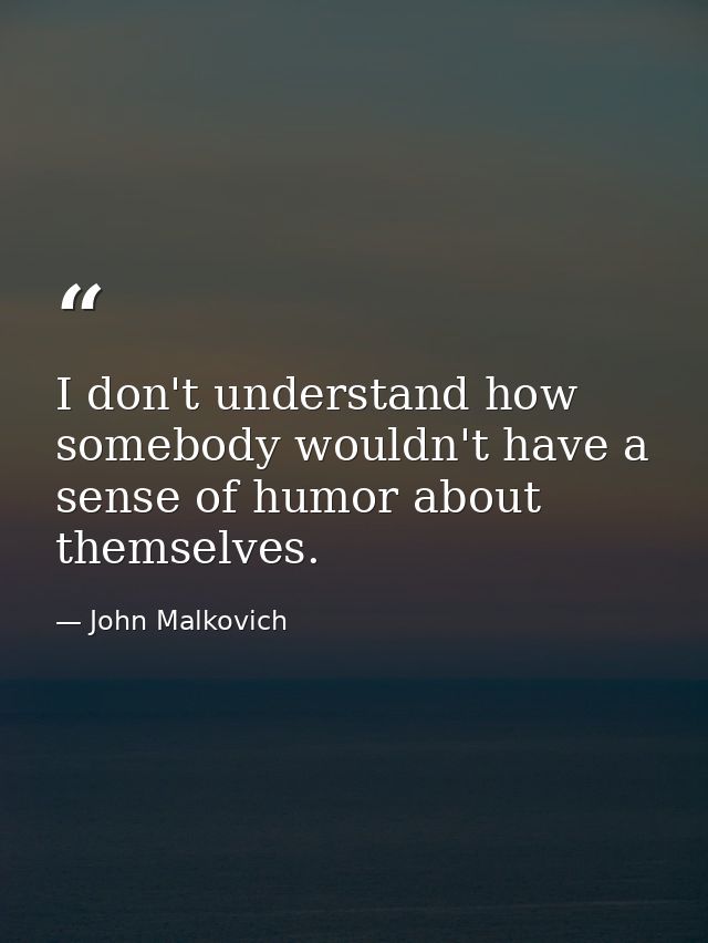 I don't understand how somebody wouldn't have a sense of humor about themselves. — John Malkovich