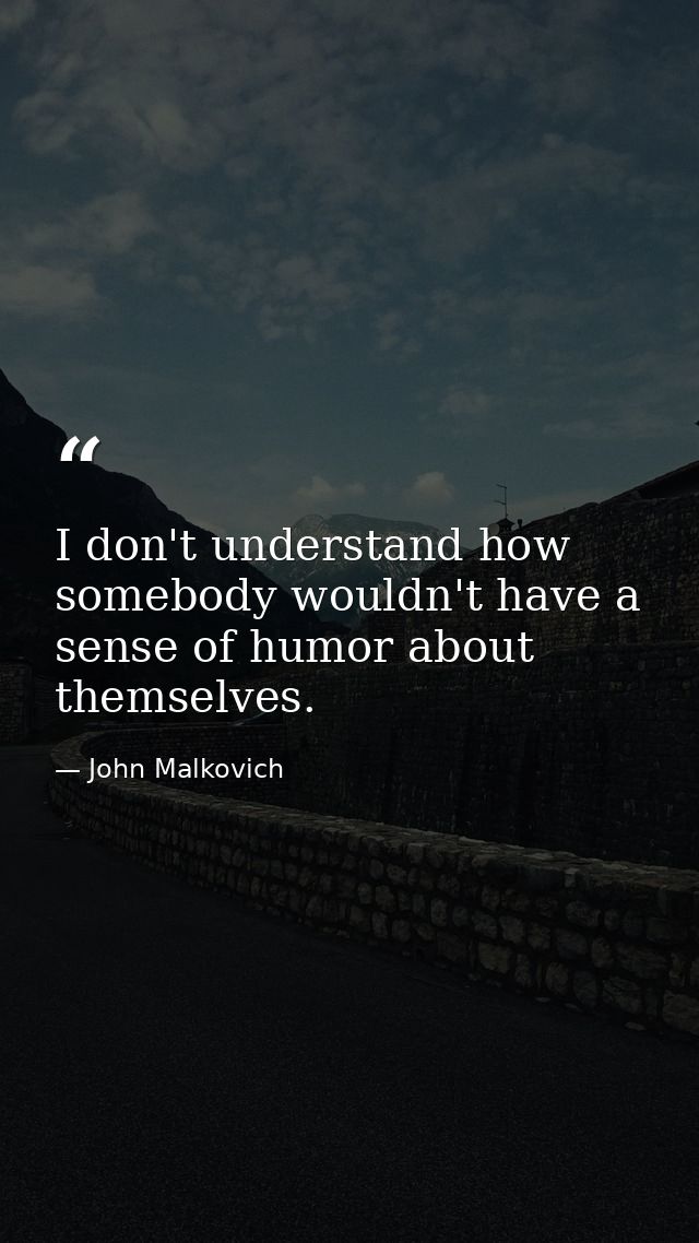 I don't understand how somebody wouldn't have a sense of humor about themselves. — John Malkovich