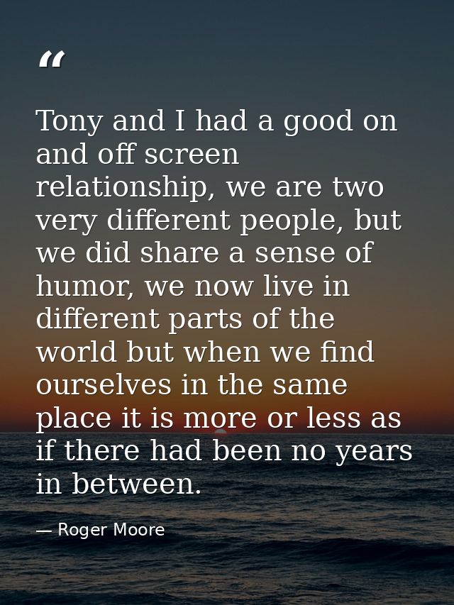 Tony and I had a good on and off screen relationship, we are two very different people, but we did share a sense of humo — Roger Moore
