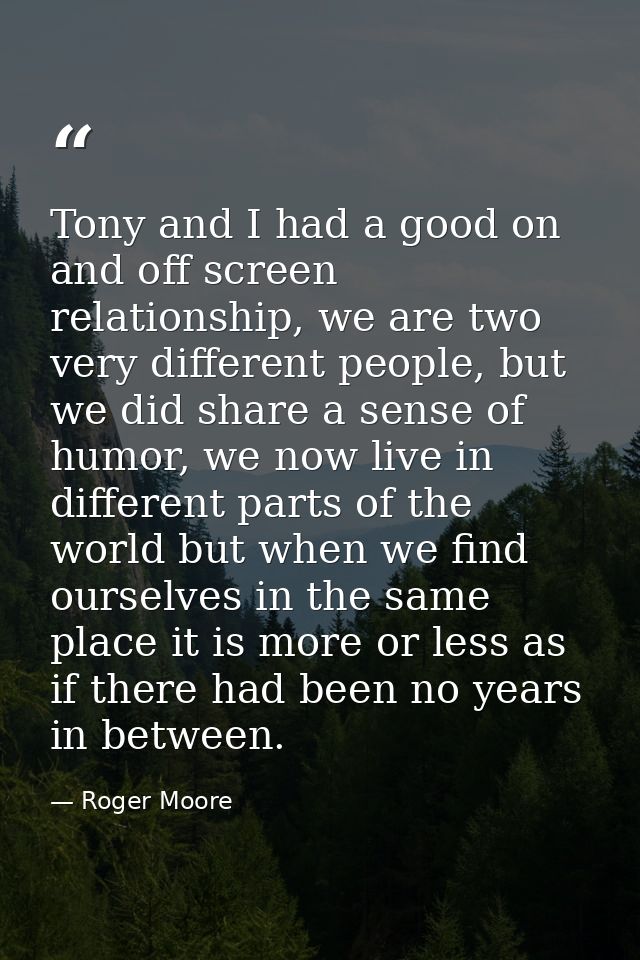 Tony and I had a good on and off screen relationship, we are two very different people, but we did share a sense of humo — Roger Moore