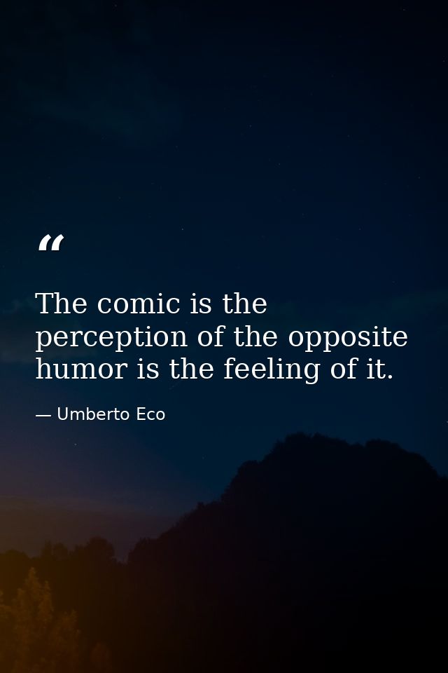 The comic is the perception of the opposite humor is the feeling of it. — Umberto Eco