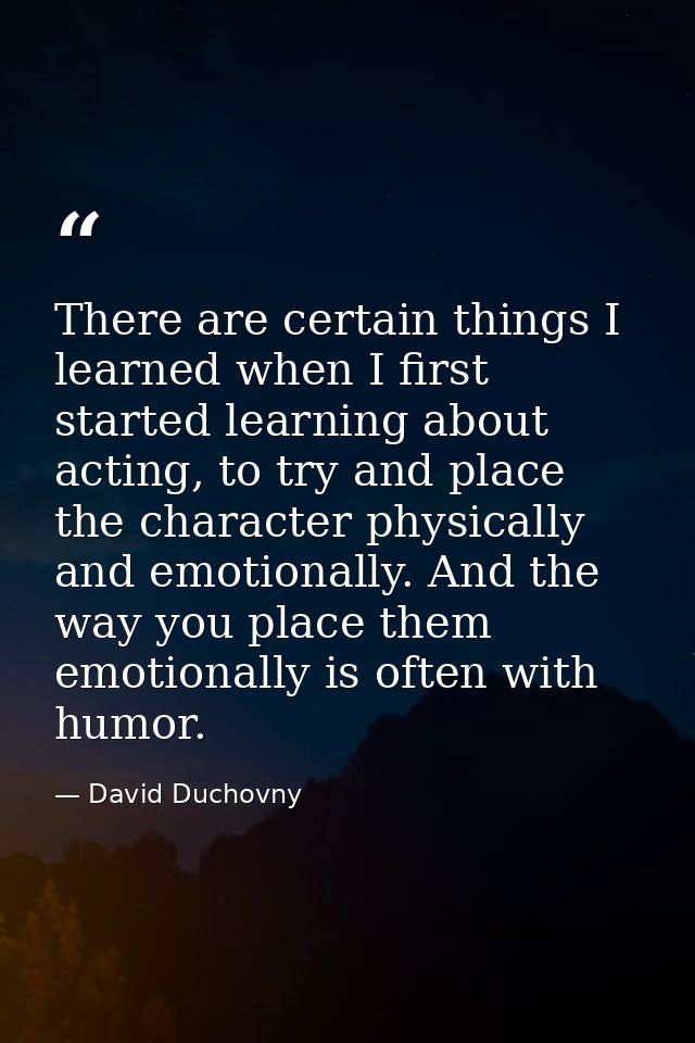 There are certain things I learned when I first started learning about acting, to try and place the character physically — David Duchovny