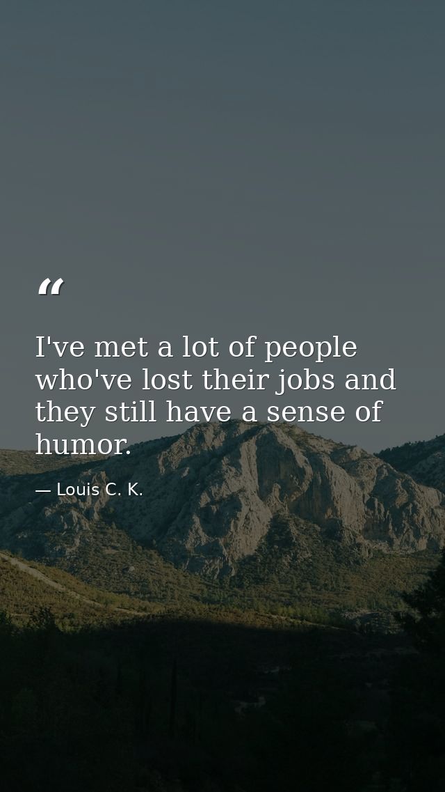 I've met a lot of people who've lost their jobs and they still have a sense of humor. — Louis C. K.