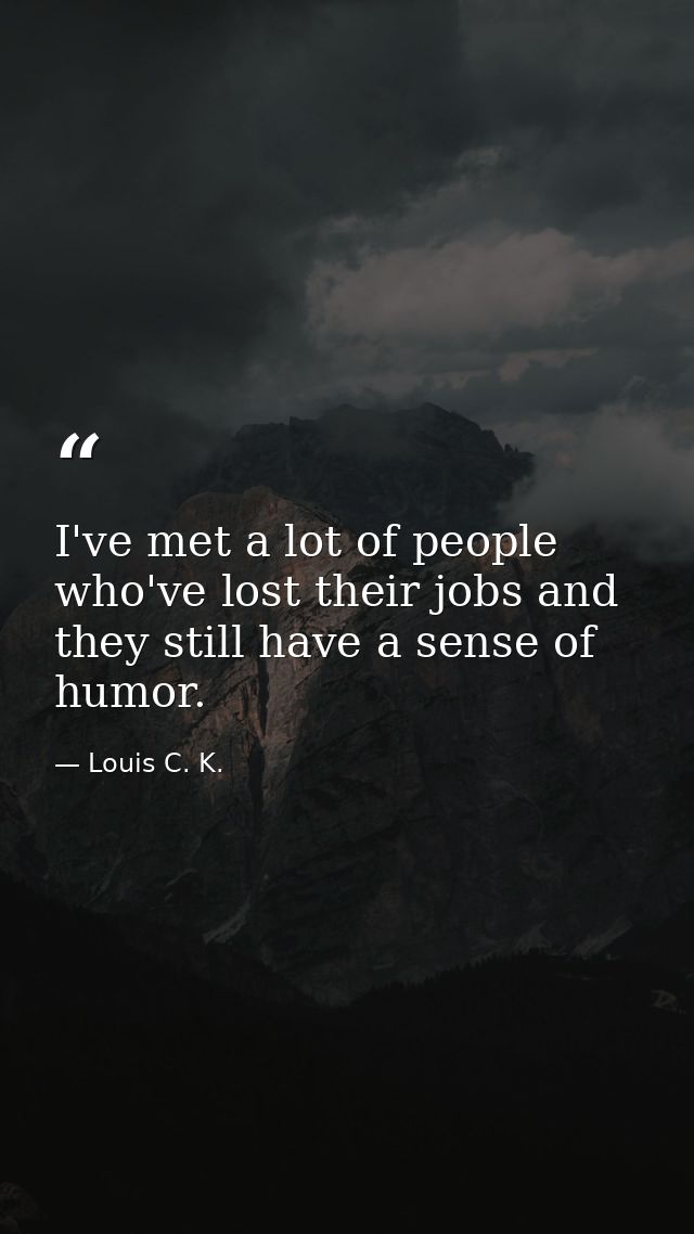 I've met a lot of people who've lost their jobs and they still have a sense of humor. — Louis C. K.