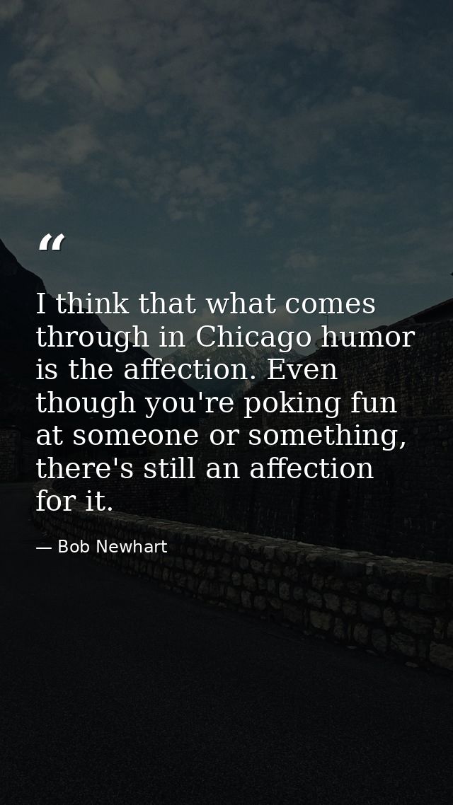 I think that what comes through in Chicago humor is the affection. Even though you're poking fun at someone or something — Bob Newhart