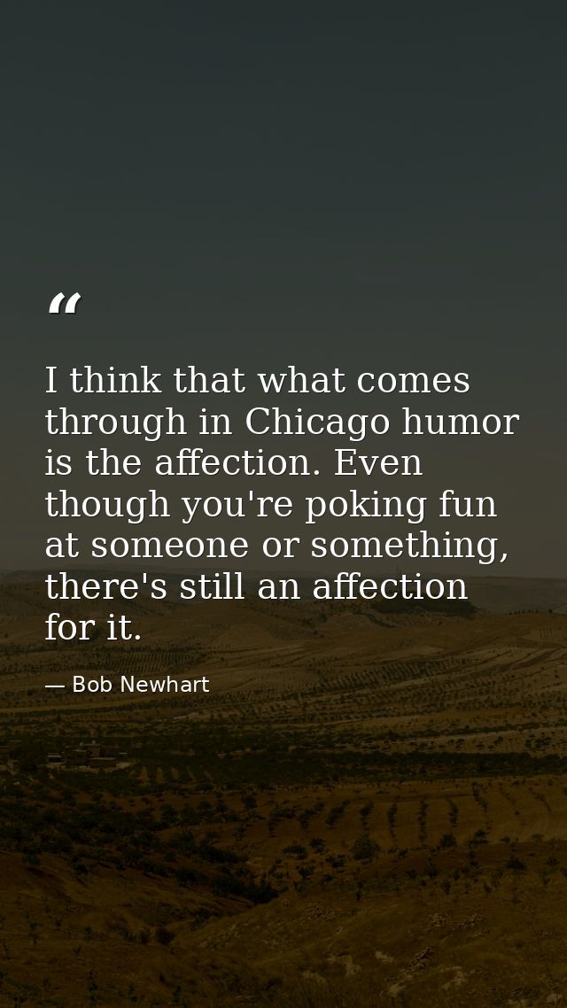 I think that what comes through in Chicago humor is the affection. Even though you're poking fun at someone or something — Bob Newhart
