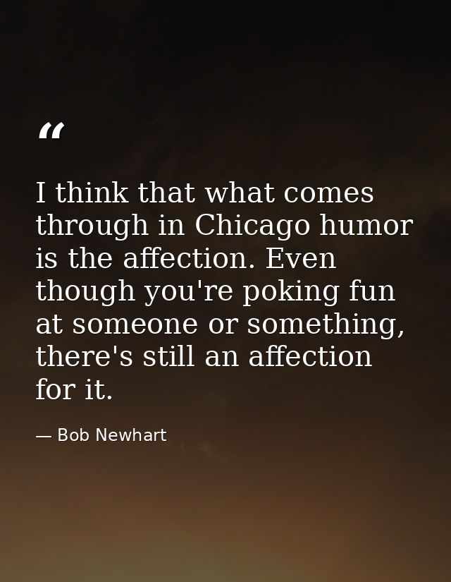 I think that what comes through in Chicago humor is the affection. Even though you're poking fun at someone or something — Bob Newhart