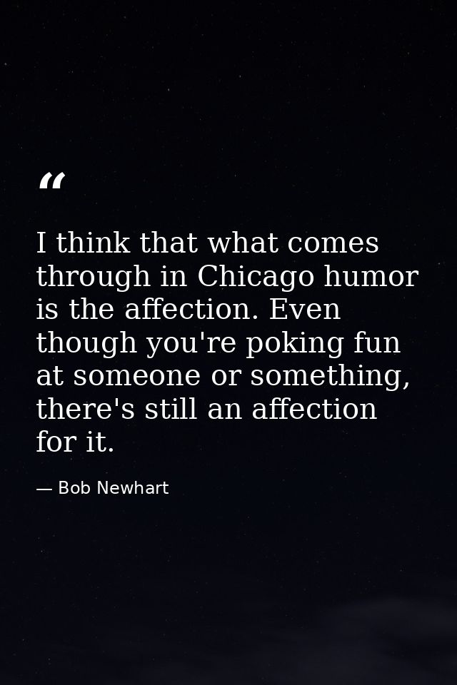 I think that what comes through in Chicago humor is the affection. Even though you're poking fun at someone or something — Bob Newhart