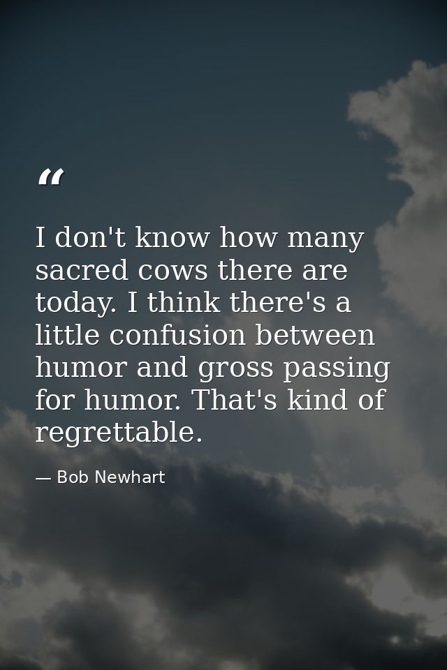I don't know how many sacred cows there are today. I think there's a little confusion between humor and gross passing fo — Bob Newhart